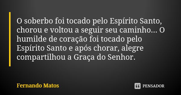 O soberbo foi tocado pelo Espírito Santo, chorou e voltou a seguir seu caminho... O humilde de coração foi tocado pelo Espírito Santo e após chorar, alegre comp... Frase de Fernando Matos.