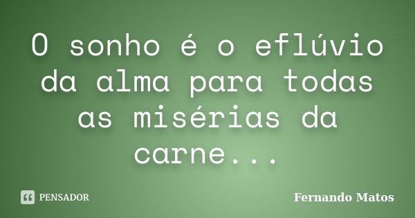 O sonho é o eflúvio da alma para todas as misérias da carne...... Frase de Fernando Matos.