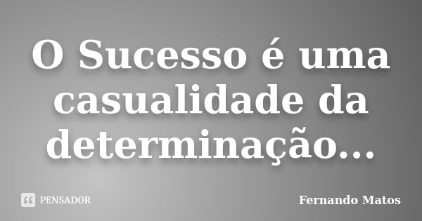 O Sucesso é uma casualidade da determinação...... Frase de Fernando Matos.