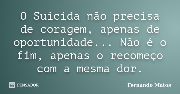 O Suicida não precisa de coragem, apenas de oportunidade... Não é o fim, apenas o recomeço com a mesma dor.... Frase de Fernando Matos.