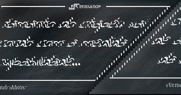 O tamanho do chapéu vai de acordo com a medida da culpabilidade...... Frase de Fernando Matos.