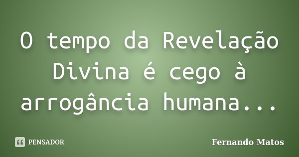 O tempo da Revelação Divina é cego à arrogância humana...... Frase de Fernando Matos.