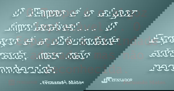 O Tempo é o algoz implacável... O Espaço é a Divindade adorada, mas não reconhecida.... Frase de Fernando Matos.