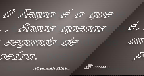 O Tempo é o que é... Somos apenas um segundo de poeira.... Frase de Fernando Matos.
