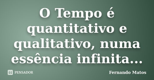 O Tempo é quantitativo e qualitativo, numa essência infinita...... Frase de Fernando Matos.