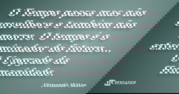 O Tempo passa mas não envelhece e também não morre. O tempo é o exterminador do futuro... O Upgrade da Humanidade.... Frase de Fernando Matos.