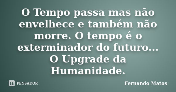 O Tempo passa mas não envelhece e também não morre. O tempo é o exterminador do futuro... O Upgrade da Humanidade.... Frase de Fernando Matos.