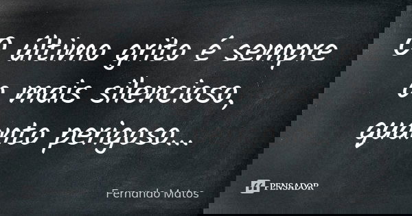 O último grito é sempre o mais silencioso, quanto perigoso...... Frase de Fernando Matos.