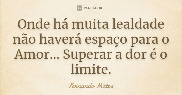 Onde há muita lealdade não haverá espaço para o Amor... Superar a dor é o limite.... Frase de Fernando Matos.