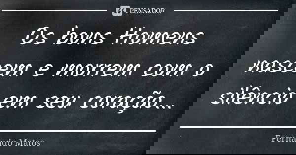 Os bons Homens nascem e morrem com o silêncio em seu coração...... Frase de Fernando Matos.