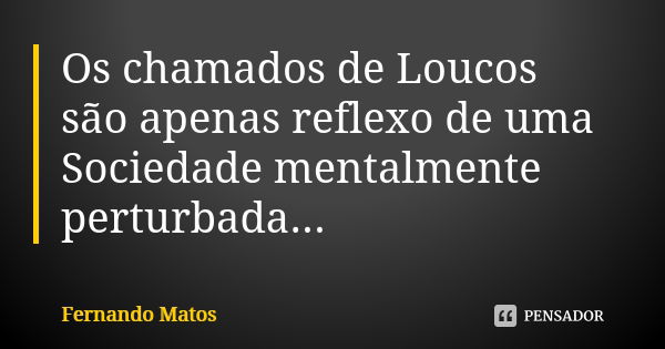 Os chamados de Loucos são apenas reflexo de uma Sociedade mentalmente perturbada...... Frase de Fernando Matos.