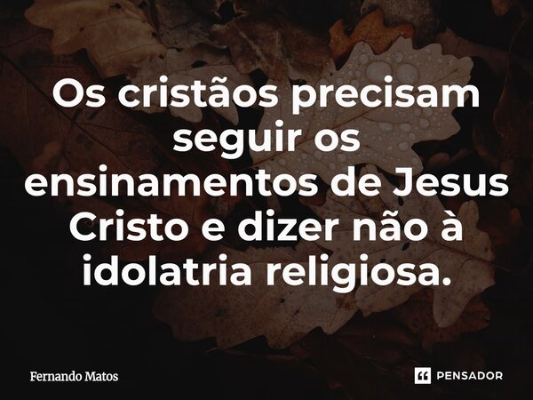 ⁠Os cristãos precisam seguir os ensinamentos de Jesus Cristo e dizer não à idolatria religiosa.... Frase de Fernando Matos.