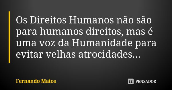 Os Direitos Humanos não são para humanos direitos, mas é uma voz da Humanidade para evitar velhas atrocidades...... Frase de Fernando Matos.