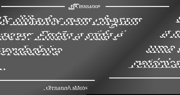 Os ilibados nem chegam a nascer. Então a vida é uma verdadeira retórica...... Frase de Fernando Matos.