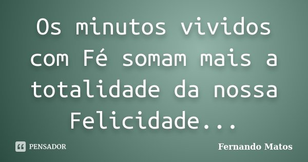 Os minutos vividos com Fé somam mais a totalidade da nossa Felicidade...... Frase de Fernando Matos.