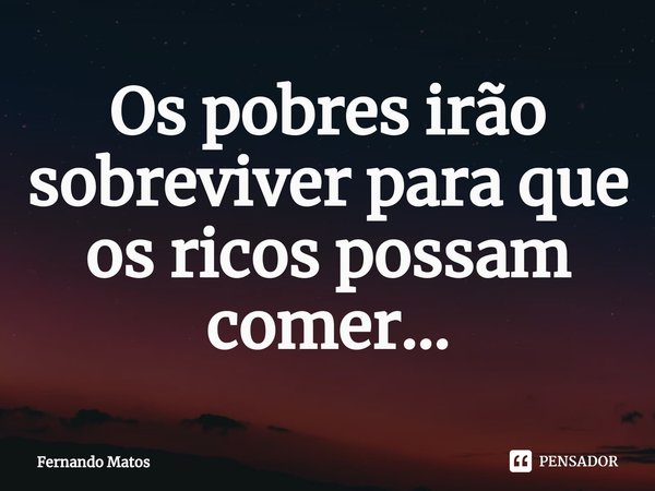 ⁠Os pobres irão sobreviver para que os ricos possam comer...... Frase de Fernando Matos.