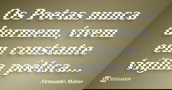 Os Poetas nunca dormem, vivem em constante vigília poética...... Frase de Fernando Matos.