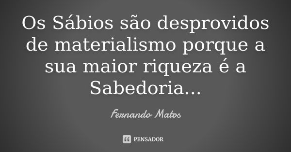 Os Sábios são desprovidos de materialismo porque a sua maior riqueza é a Sabedoria...... Frase de Fernando Matos.