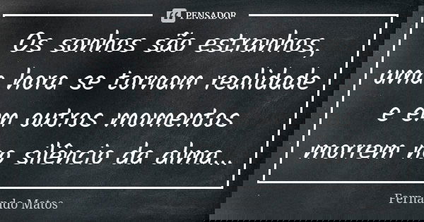 Os sonhos são estranhos, uma hora se tornam realidade e em outros momentos morrem no silêncio da alma...... Frase de Fernando Matos.
