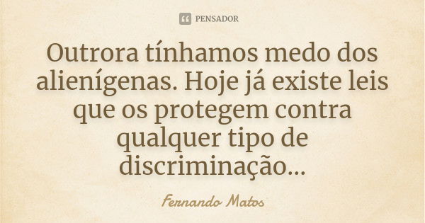 Outrora tínhamos medo dos alienígenas. Hoje já existe leis que os protegem contra qualquer tipo de discriminação...... Frase de Fernando Matos.