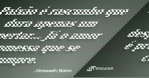 Paixão é rascunho que dura apenas um despertar... Já o amor é promessa que se cumpre.... Frase de Fernando Matos.