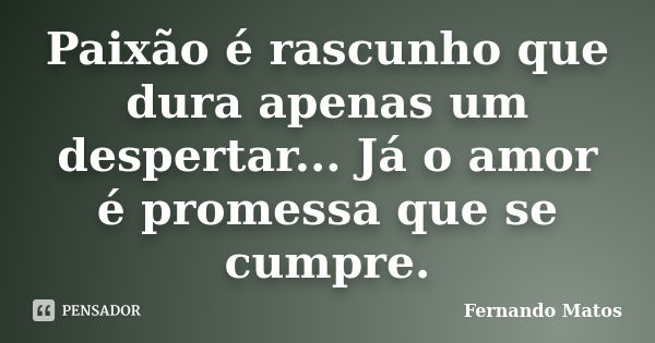 Paixão é rascunho que dura apenas um despertar... Já o amor é promessa que se cumpre.... Frase de Fernando Matos.