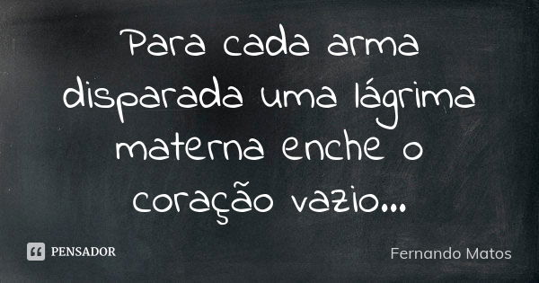 Para cada arma disparada uma lágrima materna enche o coração vazio...... Frase de Fernando Matos.