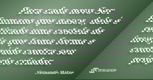 Para cada novo Ser Humano que nasce, dele é retirado uma costela de inveja que toma forma e conteúdo contra seu próprio criador.... Frase de Fernando Matos.