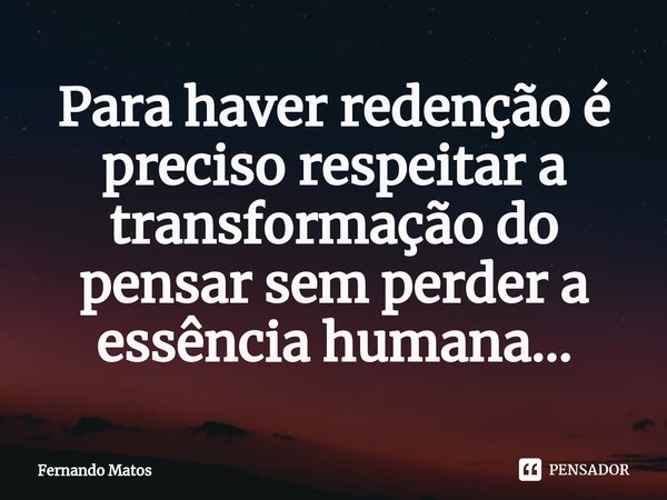 ⁠Para haver redenção é preciso respeitar a transformação do pensar sem perder a essência humana...... Frase de Fernando Matos.
