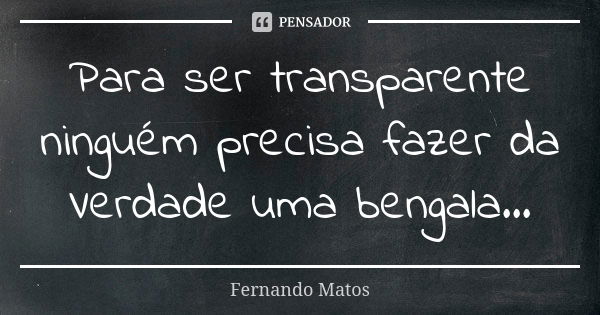 Para ser transparente ninguém precisa fazer da Verdade uma bengala...... Frase de Fernando Matos.