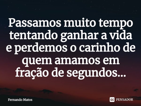 ⁠Passamos muito tempo tentando ganhar a vida e perdemos o carinho de quem amamos em fração de segundos...... Frase de Fernando Matos.