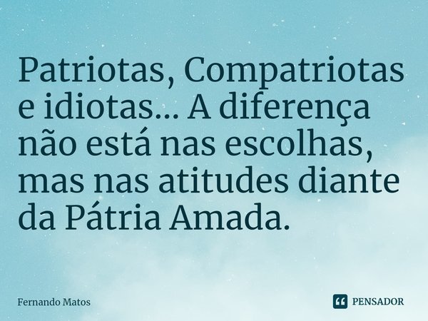 ⁠Patriotas, Compatriotas e idiotas... A diferença não está nas escolhas, mas nas atitudes diante da Pátria Amada.... Frase de Fernando Matos.