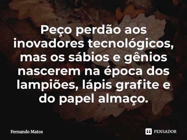 ⁠Peço perdão aos inovadores tecnológicos, mas os sábios e gênios nascerem na época dos lampiões, lápis grafite e do papel almaço.... Frase de Fernando Matos.