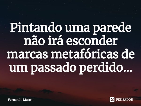 ⁠Pintando uma parede não irá esconder marcas metafóricas de um passado perdido...... Frase de Fernando Matos.