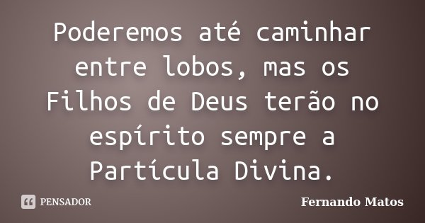 Poderemos até caminhar entre lobos, mas os Filhos de Deus terão no espírito sempre a Partícula Divina.... Frase de Fernando Matos.