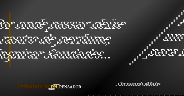 Por onde passar deixe um rastro de perfume, para inspirar Saudades...... Frase de Fernando Matos.