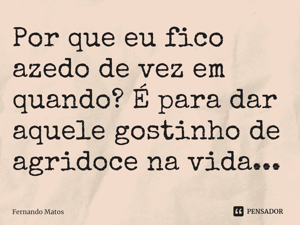 ⁠Por que eu fico azedo de vez em quando? É para dar aquele gostinho de agridoce na vida...... Frase de Fernando Matos.