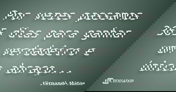 Por vezes passamos 365 dias para ganhar um verdadeiro e único abraço...... Frase de Fernando Matos.
