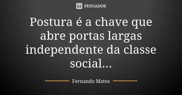 Postura é a chave que abre portas largas independente da classe social...... Frase de Fernando Matos.