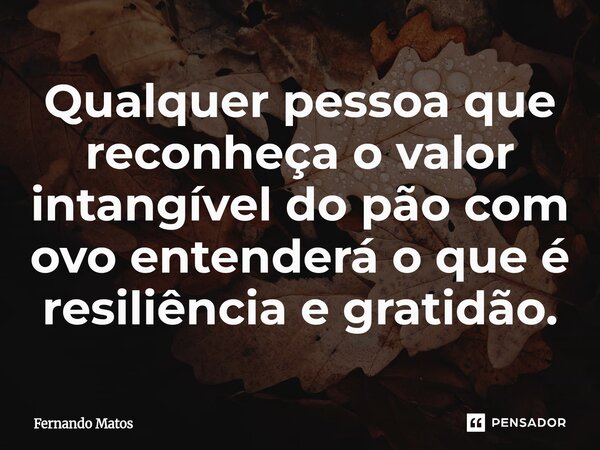 ⁠Qualquer pessoa que reconheça o valor intangível do pão com ovo entenderá o que é resiliência e gratidão.... Frase de Fernando Matos.