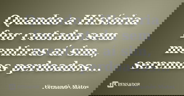 Quando a História for contada sem mentiras aí sim, seremos perdoados...... Frase de Fernando Matos.