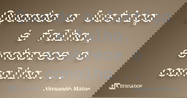 Quando a Justiça é falha, enobrece o canalha...... Frase de Fernando Matos.