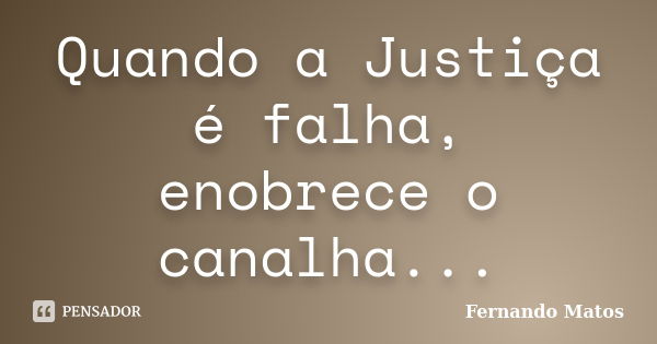 Quando a Justiça é falha, enobrece o canalha...... Frase de Fernando Matos.