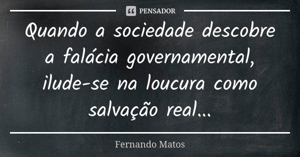 Quando a sociedade descobre a falácia governamental, ilude-se na loucura como salvação real...... Frase de Fernando Matos.