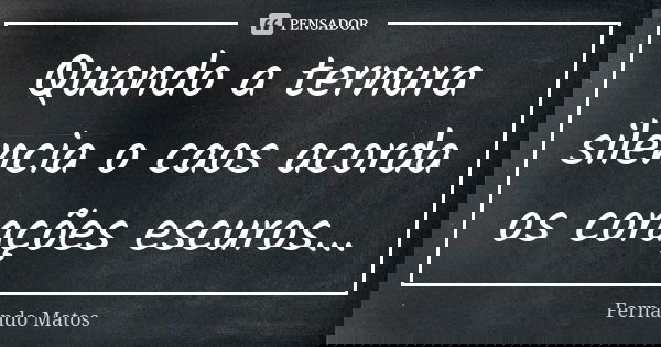 Quando a ternura silencia o caos acorda os corações escuros...... Frase de Fernando Matos.
