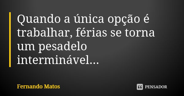 Quando a única opção é trabalhar, férias se torna um pesadelo interminável...... Frase de Fernando Matos.