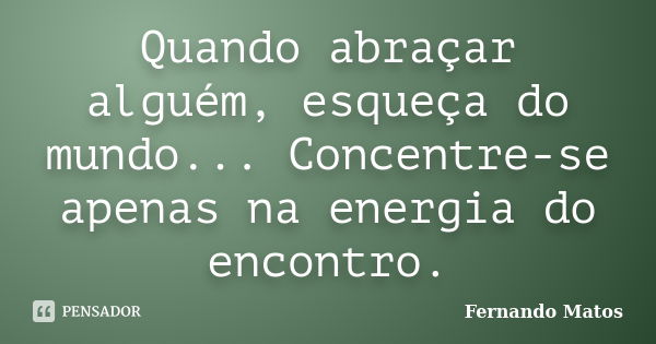 Quando abraçar alguém, esqueça do mundo... Concentre-se apenas na energia do encontro.... Frase de Fernando Matos.