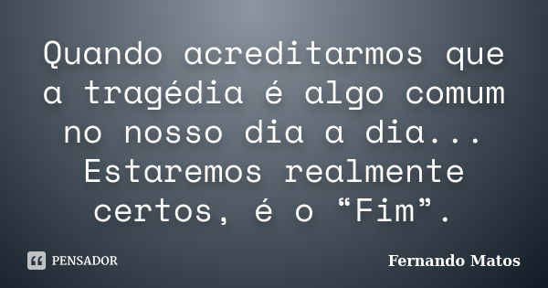 Quando acreditarmos que a tragédia é algo comum no nosso dia a dia... Estaremos realmente certos, é o “Fim”.... Frase de Fernando Matos.