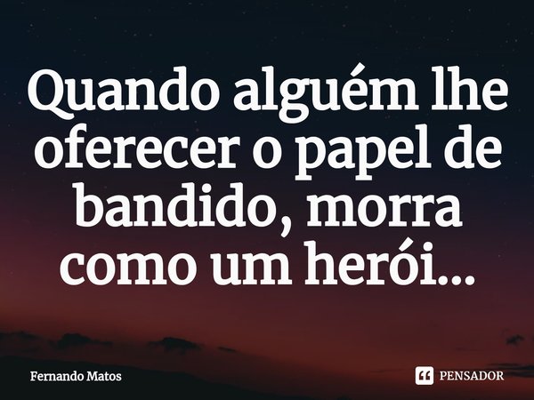 ⁠Quando alguém lhe oferecer o papel de bandido, morra como um herói...... Frase de Fernando Matos.