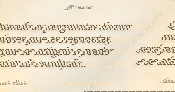 Quando as perguntas forem maiores que as respostas, será porque se atingiu o poder e se afastou da evolução...... Frase de Fernando Matos.